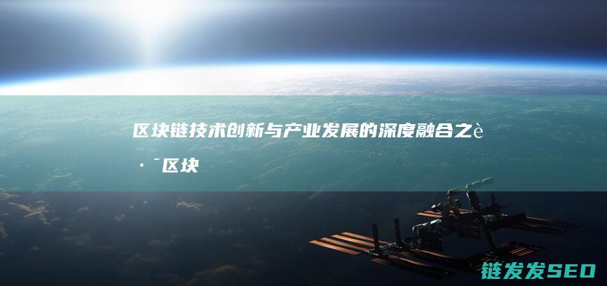 区块链技术创新与产业发展的深度融合之路 (区块链技术创始人)