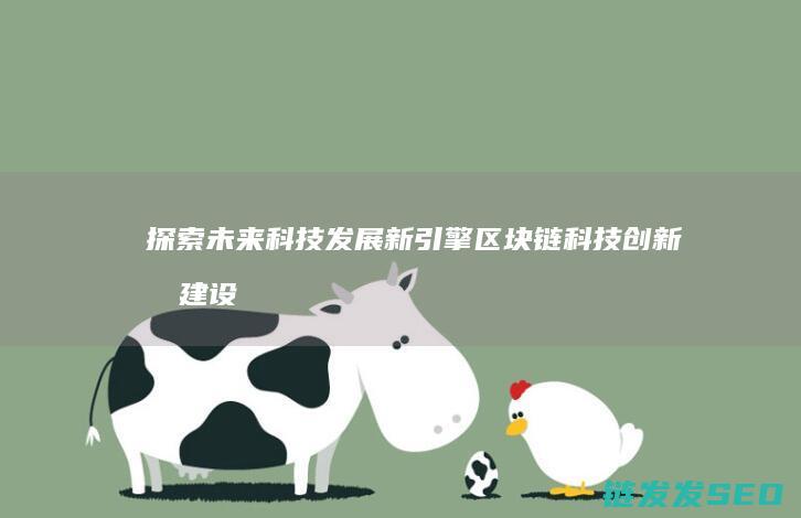 探索未来科技发展新引擎：区块链科技创新城建设全面启动 (探索未来科技有限公司)