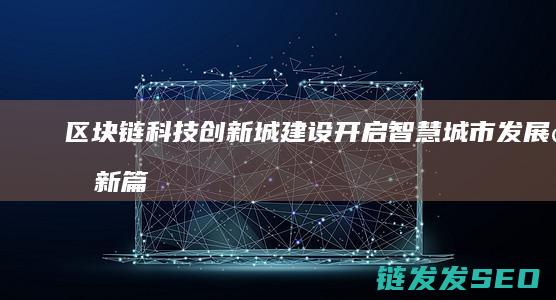 区块链科技创新城建设：开启智慧城市发展的新篇章 (区块链科技创新)