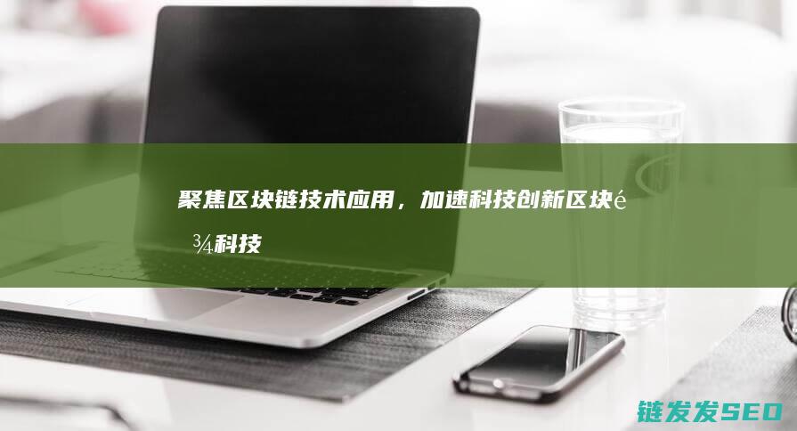 聚焦区块链技术应用，加速科技创新：区块链科技创新城建设规划解读 (聚焦区块链技术的特点)