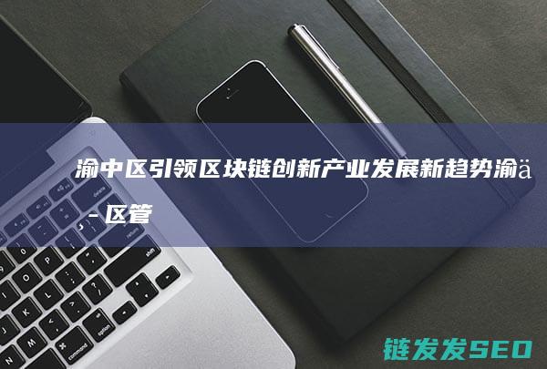 渝中区引领区块链创新产业发展新趋势 (渝中区管委会)