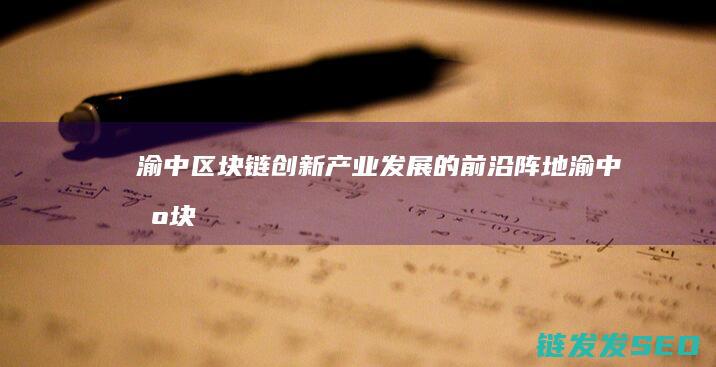 渝中：区块链创新产业发展的前沿阵地 (渝中区块链企业)