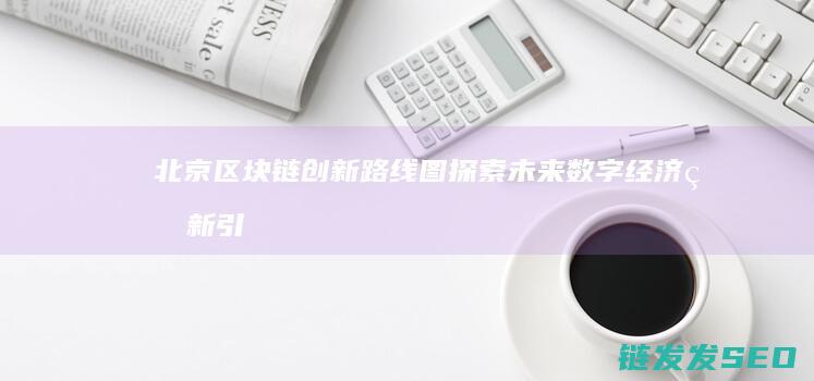 北京区块链创新路线图：探索未来数字经济的新引擎 (北京区块链创新中心是国企吗)