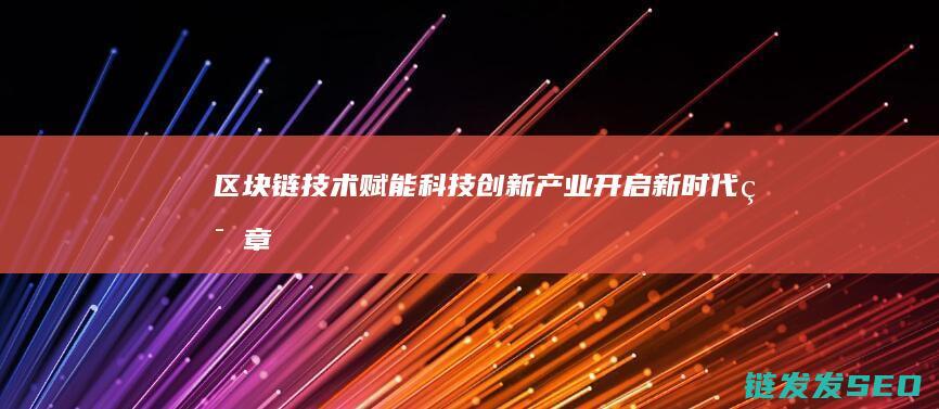 区块链技术赋能科技创新产业：开启新时代篇章 (区块链技术赋能会计信息质量)