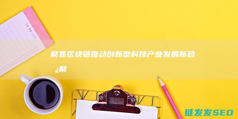 聚焦区块链：推动创新型科技产业发展新趋势 (聚焦区块链感悟)