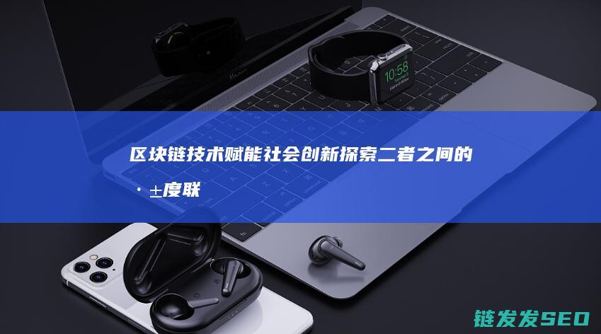 区块链技术赋能社会创新：探索二者之间的深度联系 (区块链技术赋能会计信息质量)
