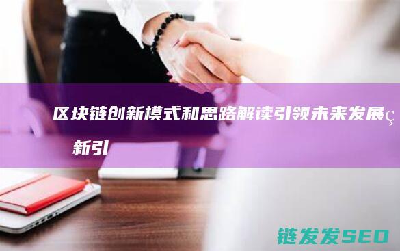 区块链创新模式和思路解读：引领未来发展的新引擎 (区块链创新模式是什么)