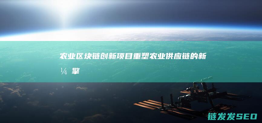 农业区块链创新项目：重塑农业供应链的新引擎 (农业区块链技术)