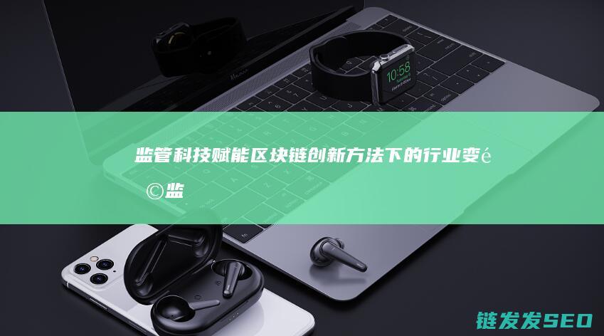 监管科技赋能区块链：创新方法下的行业变革 (监管科技赋能地方金融监管)