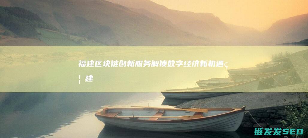 福建区块链创新服务：解锁数字经济新机遇 (福建区块链协会官网)