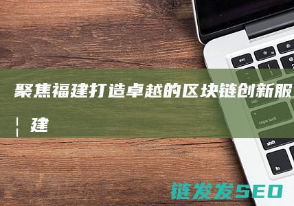 聚焦福建：打造卓越的区块链创新服务体系 (福建严打)