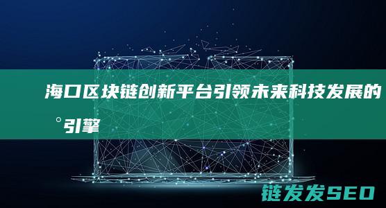 海口区块链创新平台：引领未来科技发展的新引擎 (海口区块链创新)