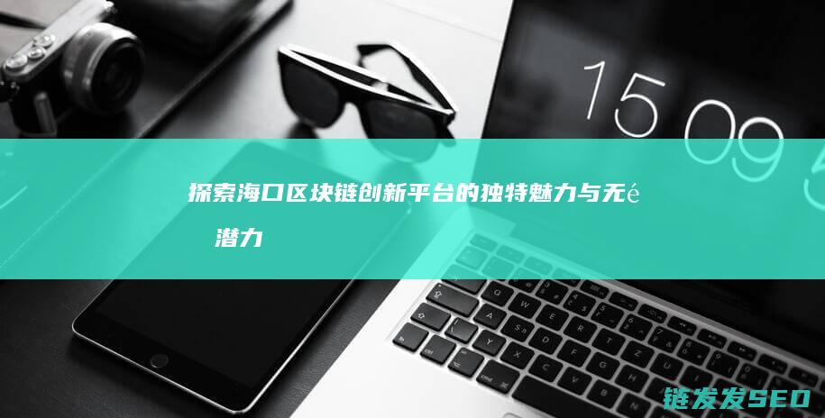 探索海口区块链创新平台的独特魅力与无限潜力 (海口区块链产业园在哪里)