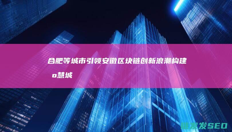 合肥等城市引领安徽区块链创新浪潮：构建智慧城市新蓝图 (合肥城市扩张)