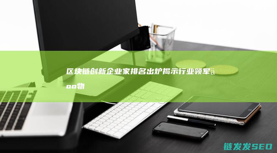 区块链创新企业家排名出炉：揭示行业领军人物 (区块链创新企业名单)