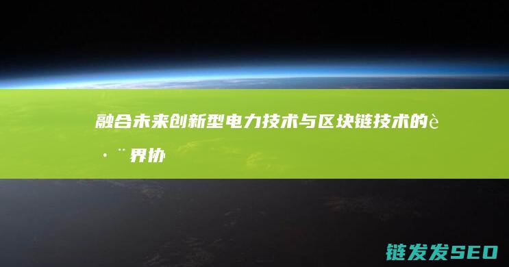 融合未来：创新型电力技术与区块链技术的跨界协作 (末来融合)