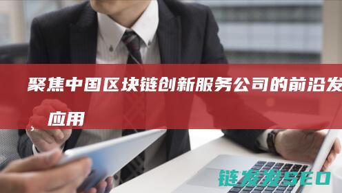 聚焦中国区块链服务公司的前沿发展与应用