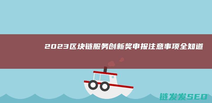 2023区块链服务创新奖申报注意事项全知道 (2023区块链技术应用赛项竞赛)