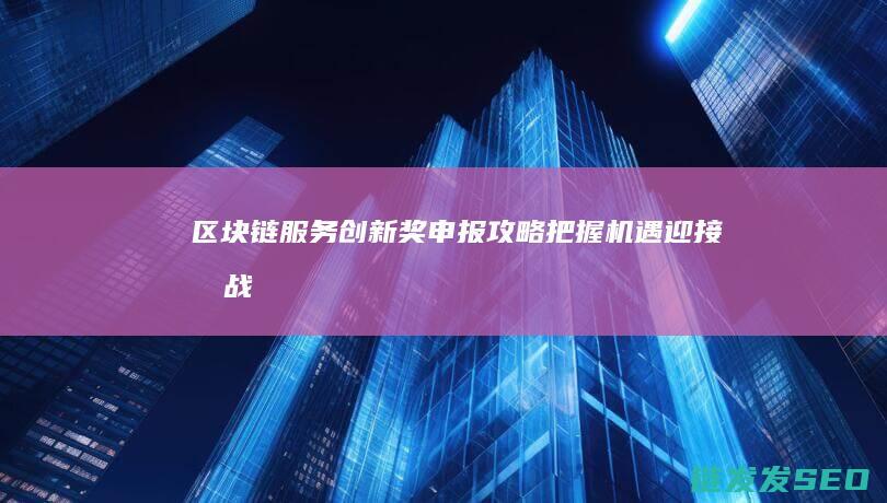 区块链服务创新奖申报攻略：把握机遇迎接挑战 (区块链服务创始人是谁)