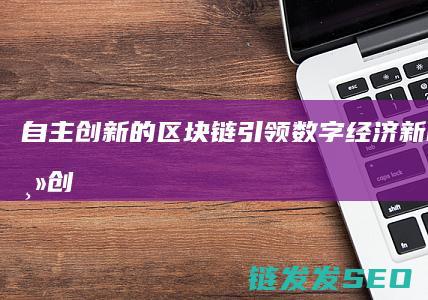 自主创新的区块链：引领数字经济新时代 (自主创新区块链是什么)