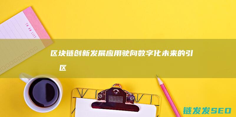 区块链创新发展应用：驶向数字化未来的引擎 (区块链创新发展行动方案)