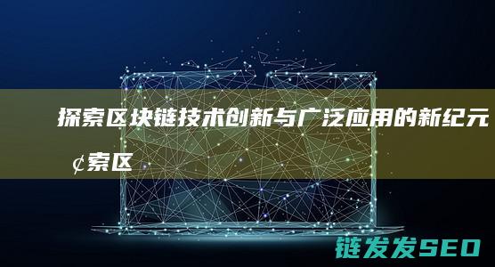 探索区块链技术创新与广泛应用的新纪元 (探索区块链技术在非税收入征收 房地产交易)