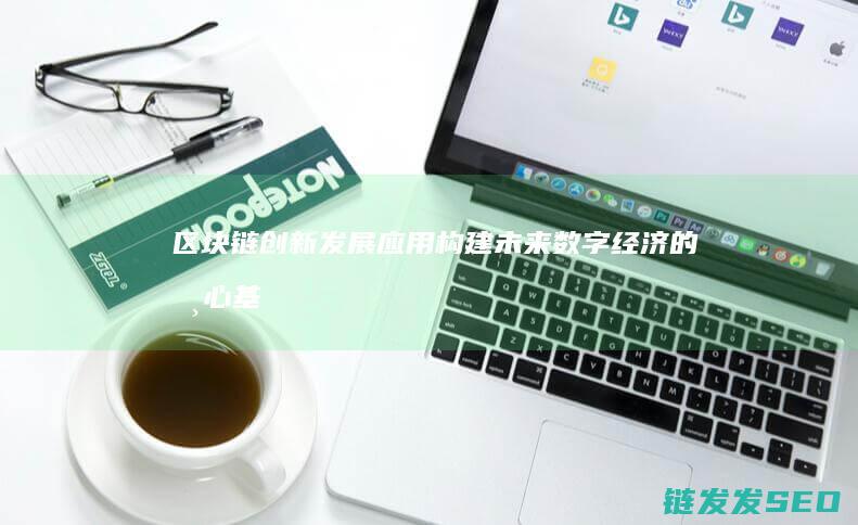 区块链创新发展应用：构建未来数字经济的核心基石 (区块链创新发展行动方案)