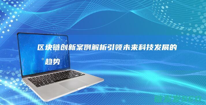 区块链创新案例解析：引领未来科技发展的新趋势 (区块链创新案例分析)