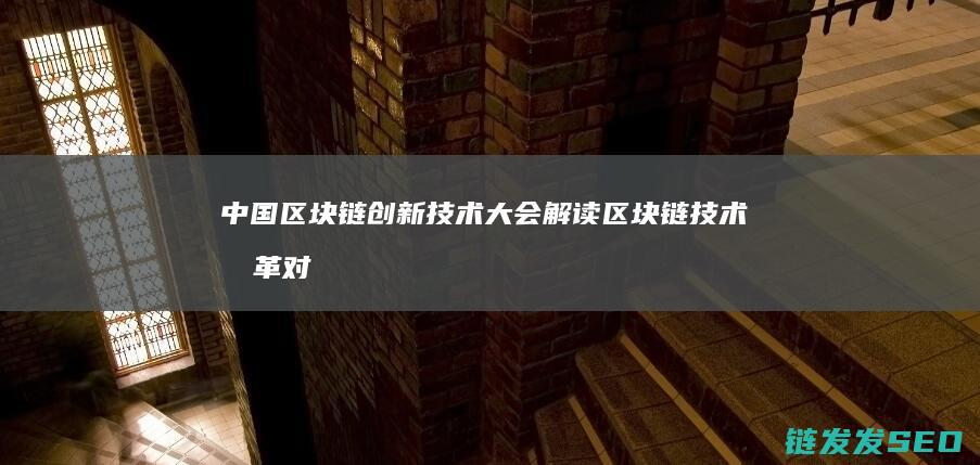 中国区块链创新技术大会：解读区块链技术变革对各行业的深远影响 (中国区块链创新应用发展报告(2023))