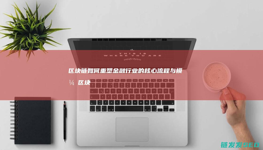 区块链如何重塑金融行业的核心流程与模式 (区块链如何重塑供应链)