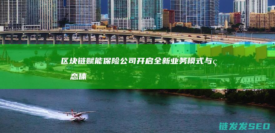 区块链赋能保险公司：开启全新业务模式与生态体系 (区块链赋能保险)
