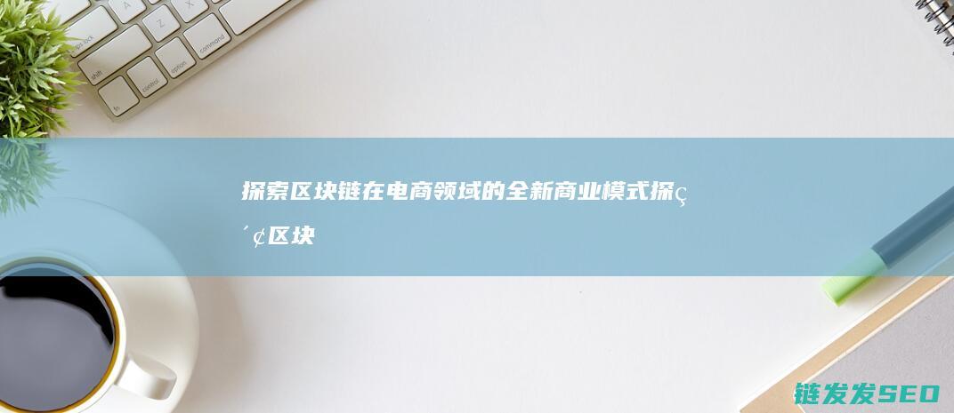 探索区块链在电商领域的全新商业模式 (探索区块链技术)