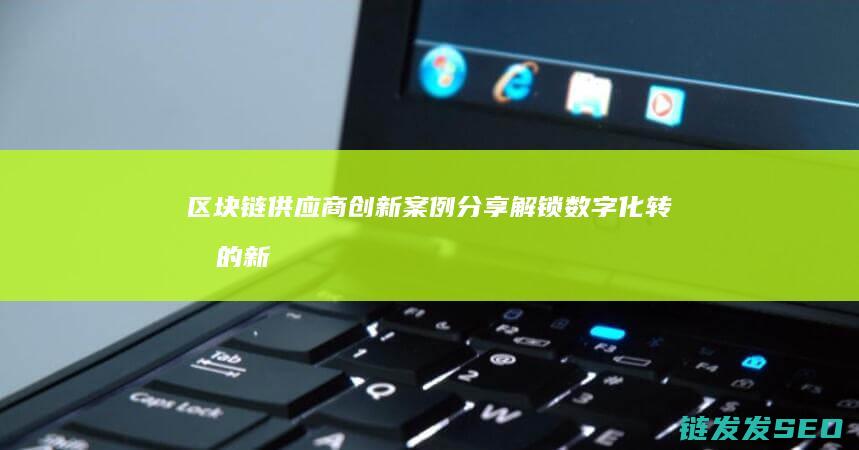 区块链供应商创新案例分享：解锁数字化转型的新路径 (区块链供应商排名)