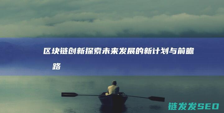 区块链创新：探索未来发展的新计划与前瞻思路 (区块链创新创业项目)