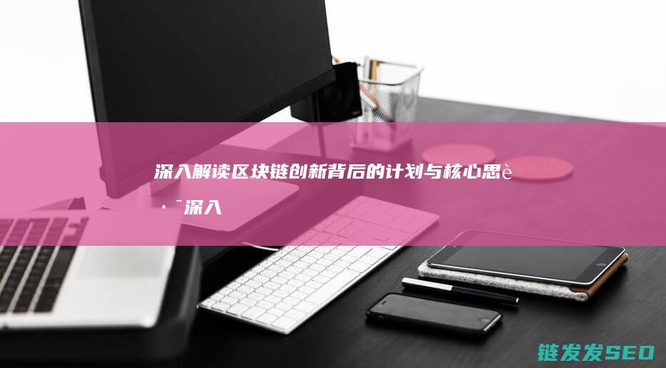 深入解读区块链创新背后的计划与核心思路 (深入解读区块链新闻)