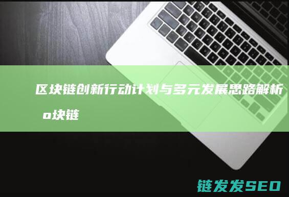 区块链创新行动计划与多元发展思路解析 (区块链创新行业有哪些)