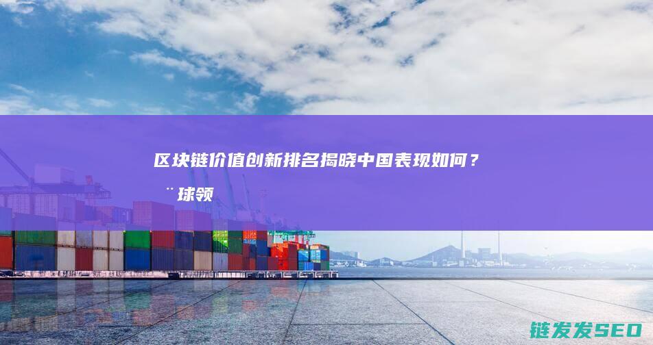 区块链价值创新排名揭晓：中国表现如何？全球领先者是谁？(区块链 价值)