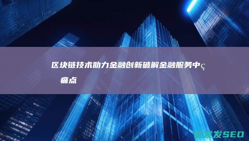 区块链技术助力金融创新：破解金融服务中的痛点 (区块链技术助力 让数字资产管理 更加便捷透明)