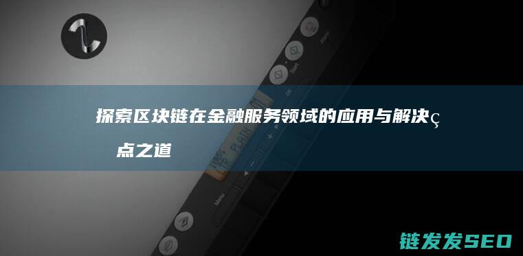 探索区块链在金融服务领域的应用与解决痛点之道 (探索区块链技术)