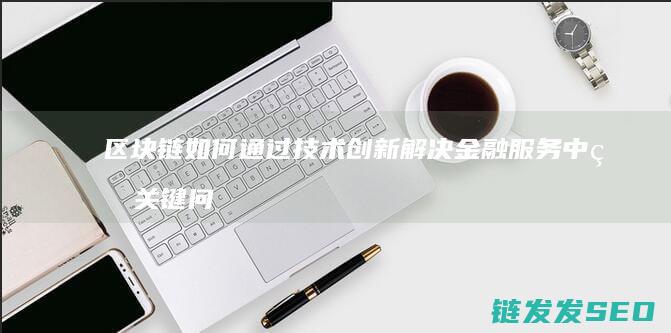 区块链如何通过技术创新解决金融服务中的关键问题 (区块链如何通信)