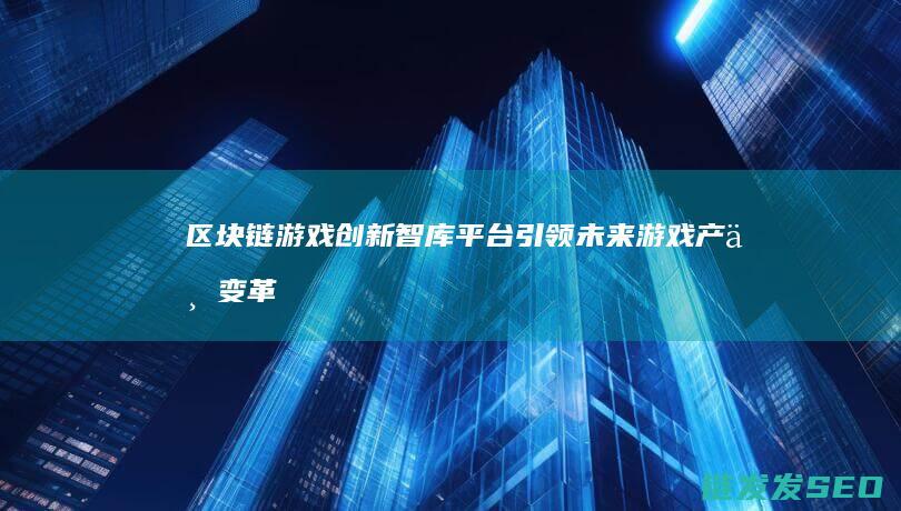 区块链游戏创新智库平台：引领未来游戏产业变革的新引擎 (区块链游戏创新幸运哈希塑造全球娱乐的未来趋势)