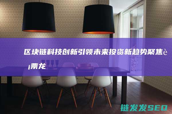 区块链科技创新引领未来投资新趋势：聚焦股票龙头 (区块链科技创新)