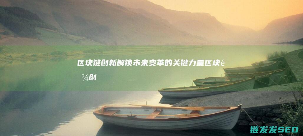区块链创新：解锁未来变革的关键力量 (区块链创新创业项目)