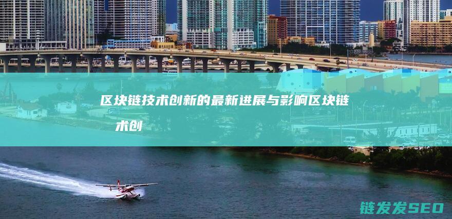 区块链技术创新的最新进展与影响 (区块链技术创新要推动什么等区块链技术创新)