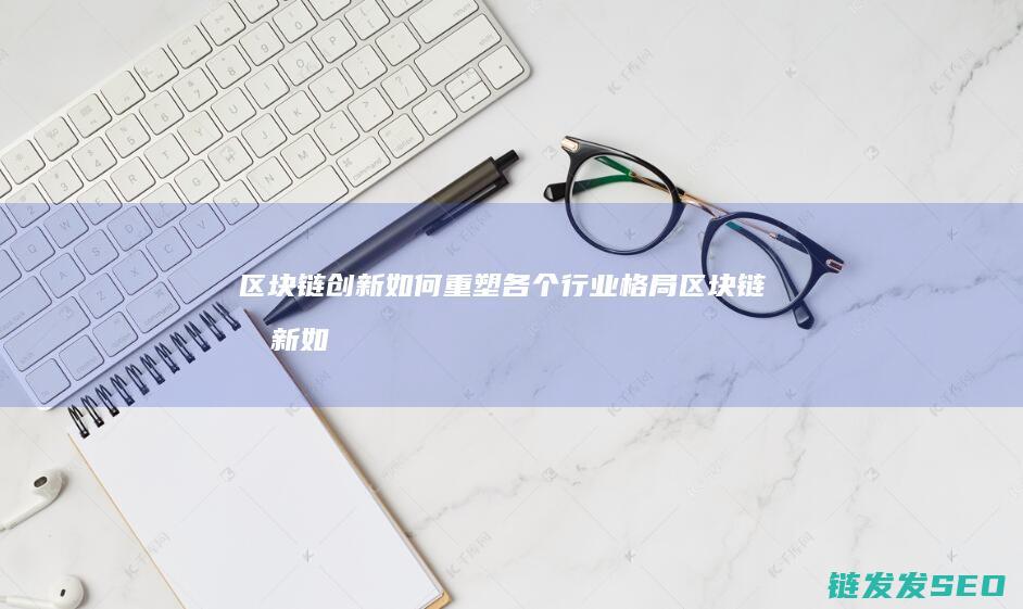 区块链创新如何重塑各个行业格局 (区块链创新如何做)