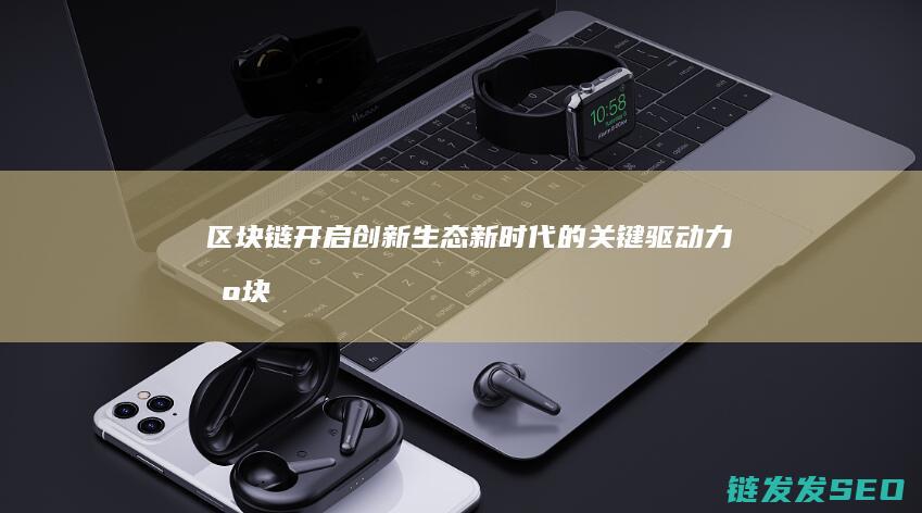 区块链：开启创新生态新时代的关键驱动力 (区块链开启数字经济)