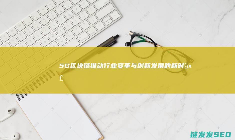 5G+区块链：推动行业变革与创新发展的新时代 (5g+区块链 激发新)