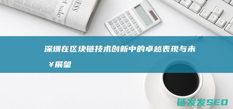 深圳在区块链技术创新中的卓越表现与未来展望 (深圳区块链协会郑定向)