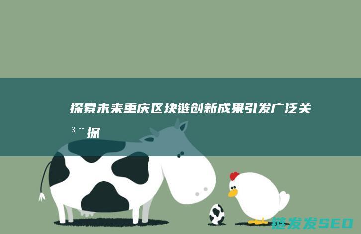 探索未来：重庆区块链创新成果引发广泛关注 (探索 未来)