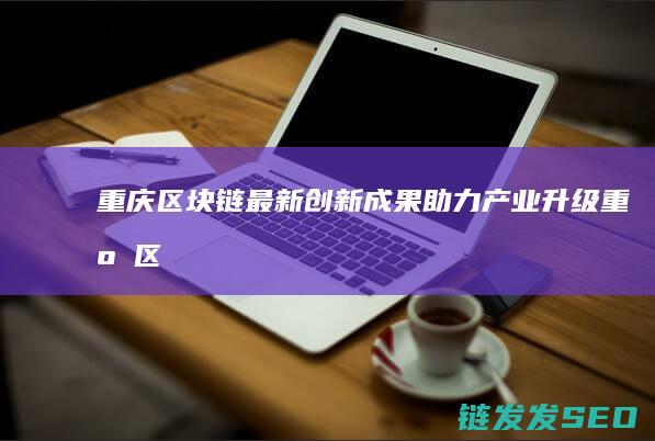 重庆区块链最新成果助力产业升级重庆区